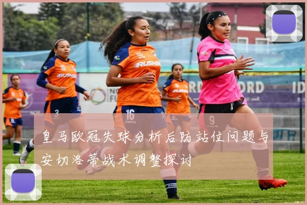 皇马欧冠失球分析后防站位问题与安切洛蒂战术调整探讨