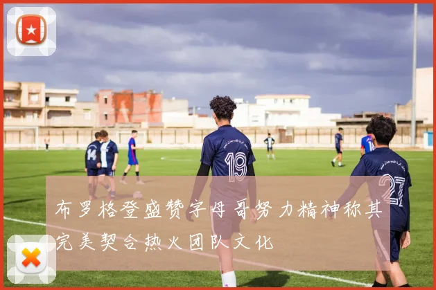 布罗格登盛赞字母哥努力精神称其完美契合热火团队文化