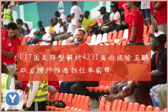 U17国足阵型解析4231周雨诺徐正鹏双后腰帅惟浩担任单前锋